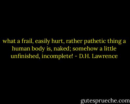 what a frail, easily hurt, rather pathetic thing a human body is, naked; somehow a little unfinished, incomplete! - D.H. Lawrence