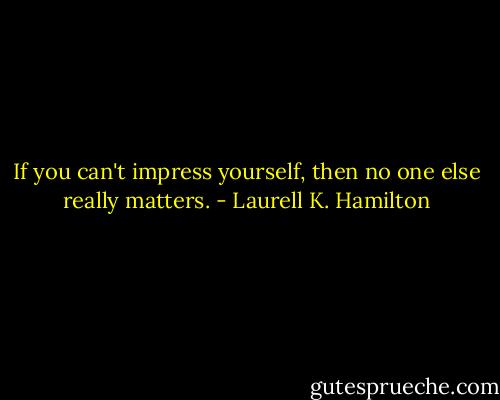 If you can't impress yourself, then no one else really matters. - Laurell K. Hamilton