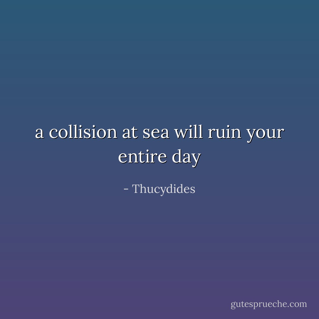 a collision at sea will ruin your entire day - Thucydides