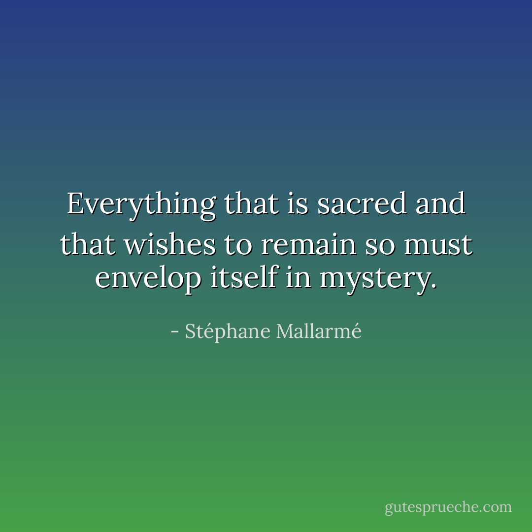 Everything that is sacred and that wishes to remain so must envelop itself in mystery. - Stéphane Mallarmé