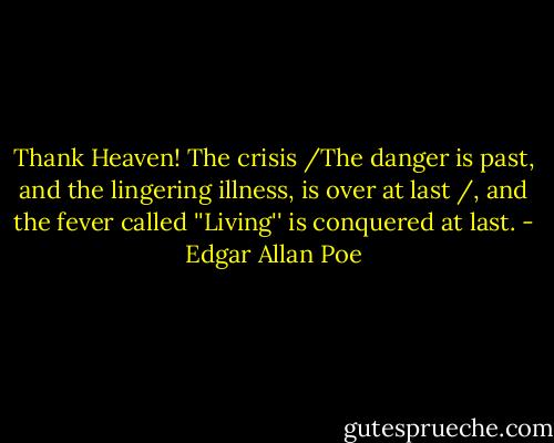 Thank Heaven! The crisis /The danger is past, and the lingering illness, is over at last /, and the fever called ''Living'' is conquered at last. - Edgar Allan Poe