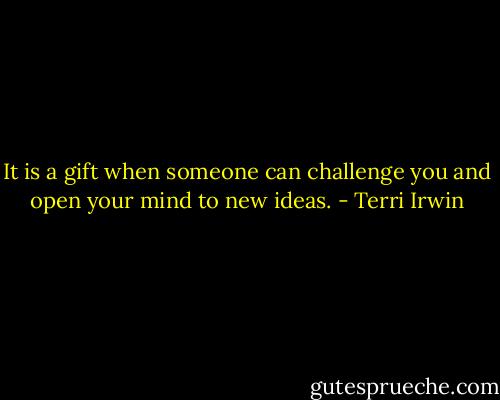 It is a gift when someone can challenge you and open your mind to new ideas. - Terri Irwin