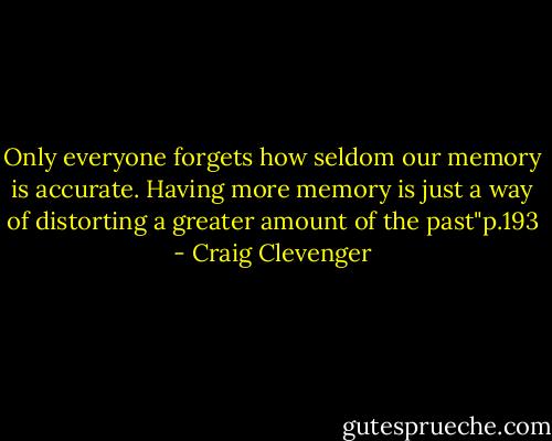 Only everyone forgets how seldom our memory is accurate. Having more memory is just a way of distorting a greater amount of the past"p.193 - Craig Clevenger