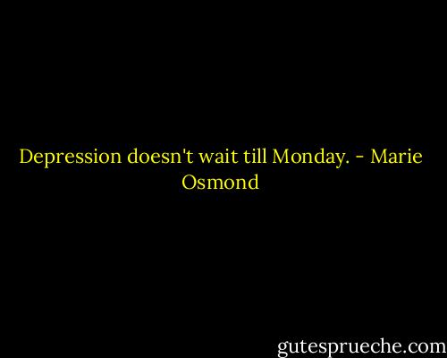 Depression doesn't wait till Monday. - Marie Osmond