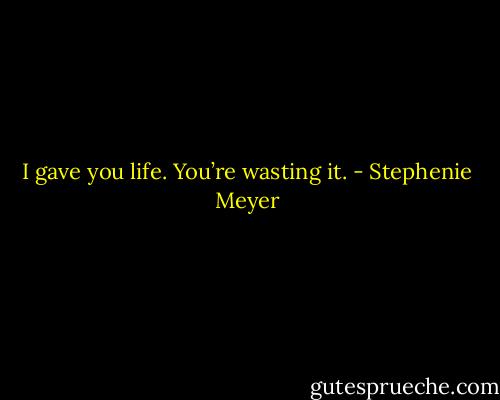 I gave you life. You’re wasting it. - Stephenie Meyer