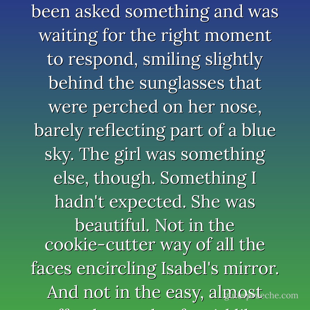 He handed me a bandana. "Tie that on."<br />"Why?" I said, but I did it anyway. "Norman, you are way too into ceremony."<br />"It's important." I could hear him moving around, adjusting things, before he came to sit beside me. "Okay," he said. "Take a look."<br />I pulled off the blindfold. Beside me, Norman watched me see myself for the first time.<br />And it was me. At least, it was a girl who looked like me. She was sitting on the back stoop of the restaurant, legs crossed and dangling down. She had her head slightly tilted, as if she had been asked something and was waiting for the right moment to respond, smiling slightly behind the sunglasses that were perched on her nose, barely reflecting part of a blue sky.<br />The girl was something else, though. Something I hadn't expected. She was beautiful.<br />Not in the cookie-cutter way of all the faces encircling Isabel's mirror. And not in the easy, almost effortless style of a girl like Caroline Dawes. This girl who stared back at me, with her lip ring and her half smile - not quite earned - knew she wasn't like the others. She knew the secret. And she'd clicked her heels three times to find her way home.<br />"Oh, my God," I said to Norman, reaching forward to touch the painting, which still didn't seem real. My own face, bumpy and textured beneath my fingers, stared back at me. "Is this how you see me?"<br />"Colie." He was right beside me. "That's how you are. - Sarah Dessen