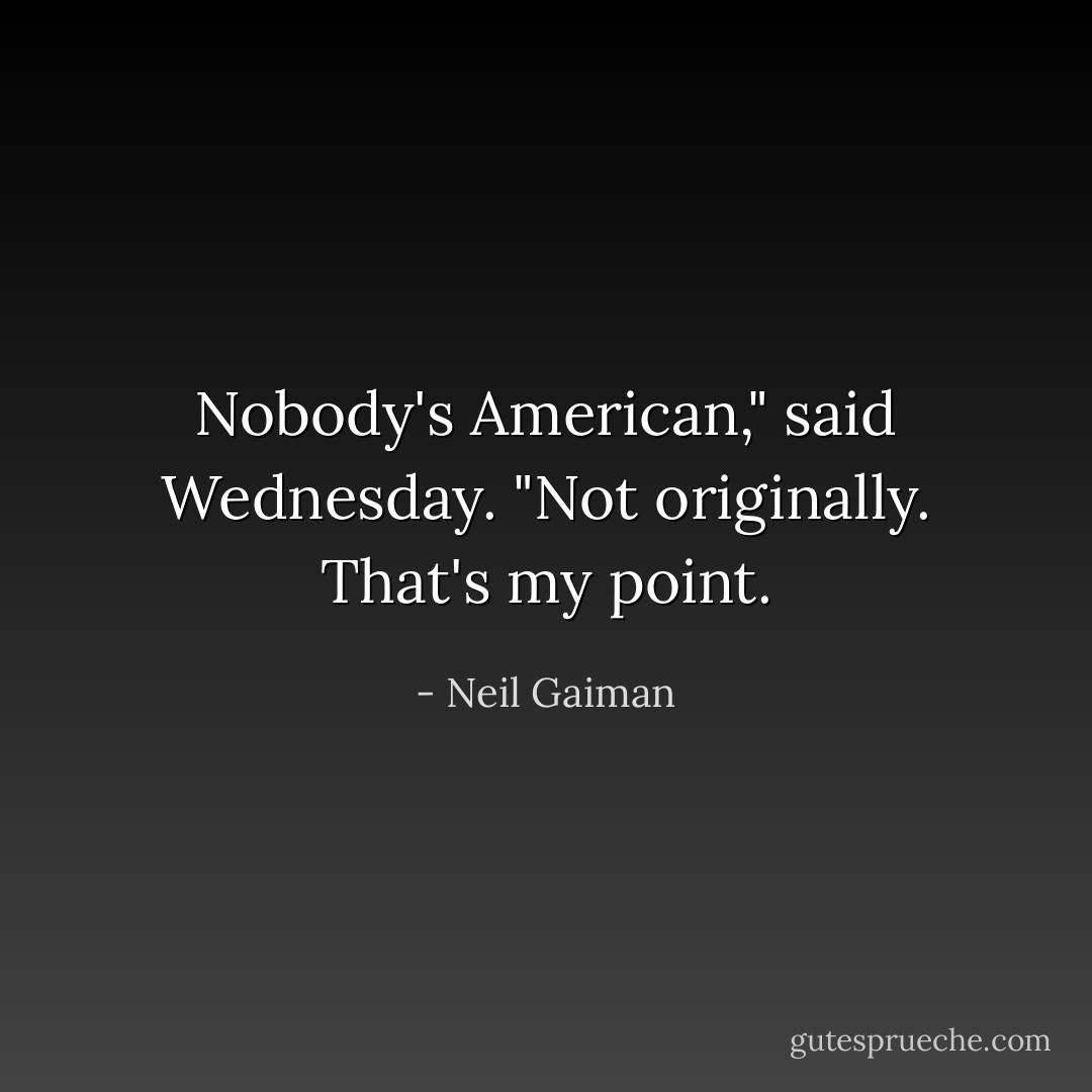 Nobody's American," said Wednesday. "Not originally. That's my point. - Neil Gaiman