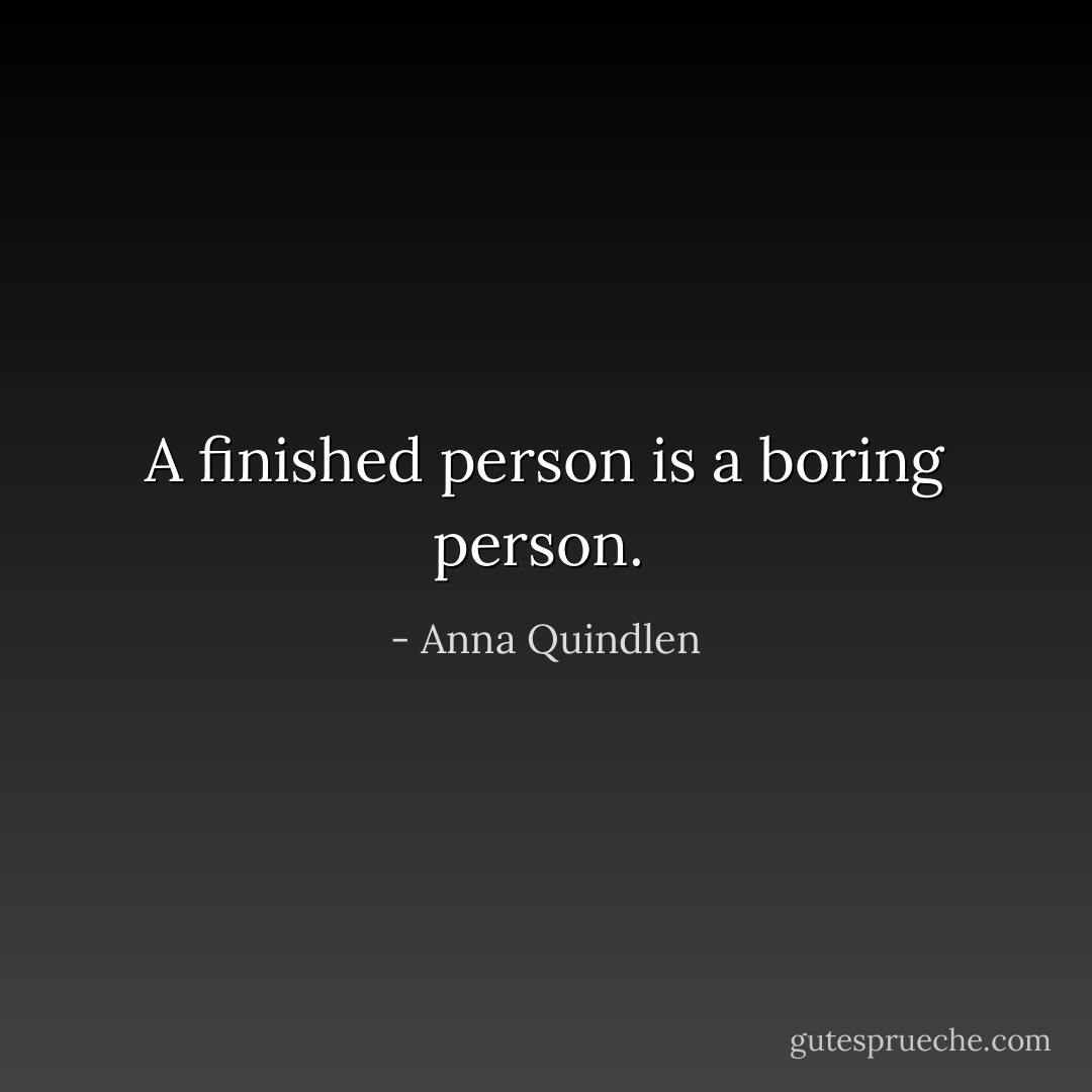 A finished person is a boring person.  - Anna Quindlen