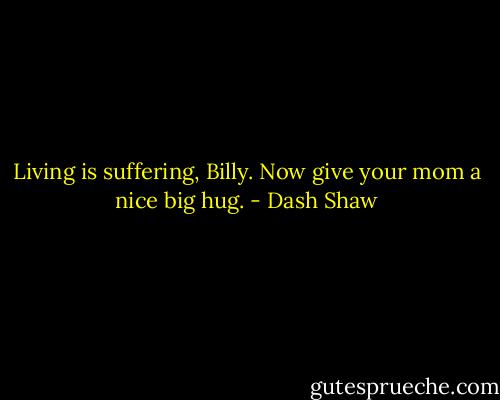 Living is suffering, Billy. Now give your mom a nice big hug. - Dash Shaw