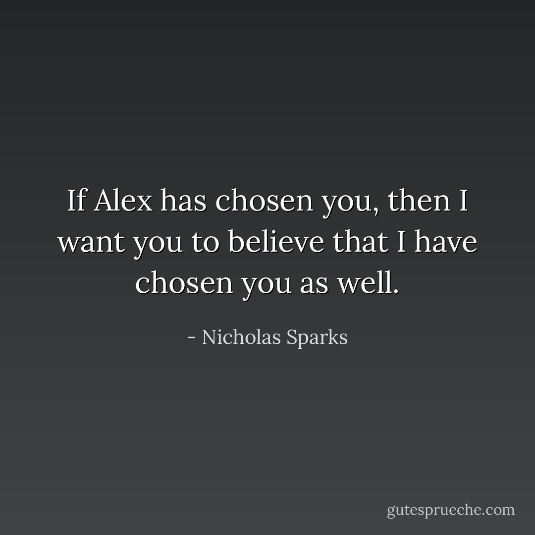 If Alex has chosen you, then I want you to believe that I have chosen you as well. - Nicholas Sparks
