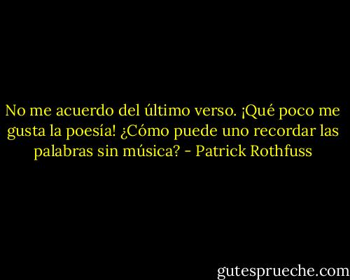 No me acuerdo del último verso. ¡Qué poco me gusta la poesía! ¿Cómo puede uno recordar las palabras sin música? - Patrick Rothfuss