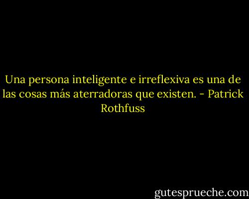 Una persona inteligente e irreflexiva es una de las cosas más aterradoras que existen. - Patrick Rothfuss