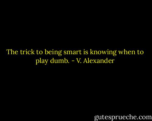 The trick to being smart is knowing when to play dumb. - V. Alexander