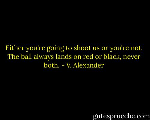 Either you're going to shoot us or you're not. The ball always lands on red or black, never both. - V. Alexander
