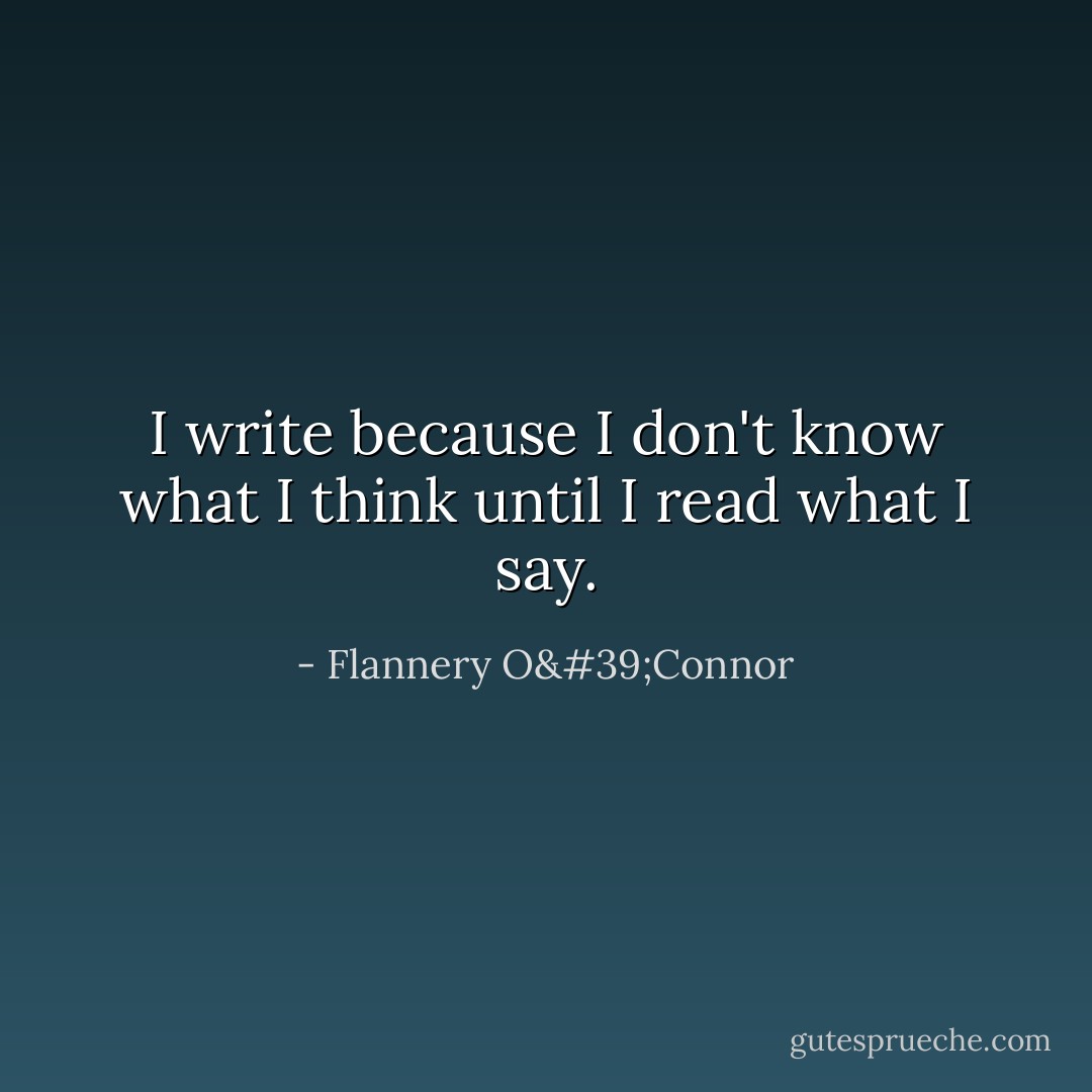 I write because I don't know what I think until I read what I say. - Flannery O'Connor