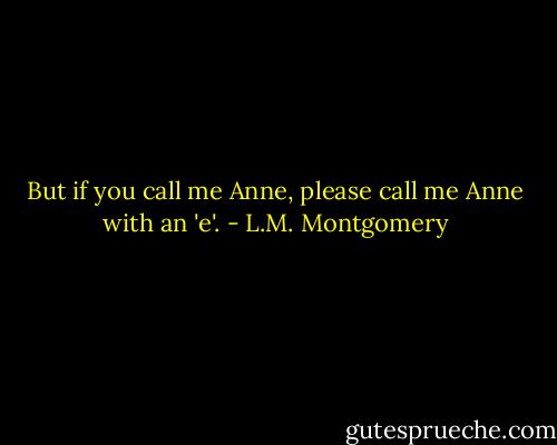 But if you call me Anne, please call me Anne with an 'e'. - L.M. Montgomery