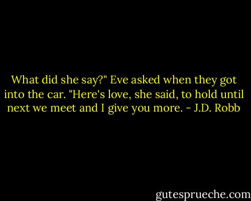 What did she say?" Eve asked when they got into the car. "Here's love, she said, to hold until next we meet and I give you more. - J.D. Robb
