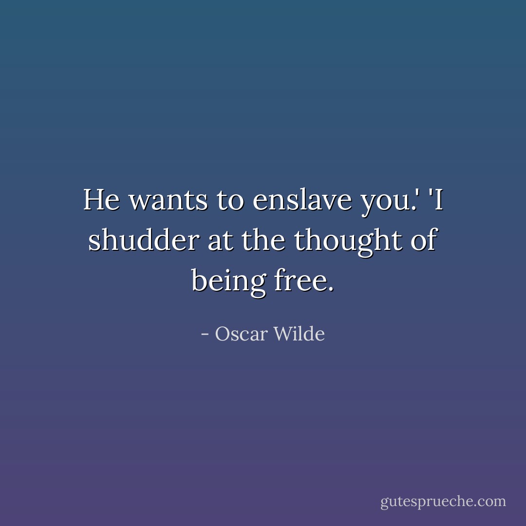 He wants to enslave you.'<br />'I shudder at the thought of being free. - Oscar Wilde