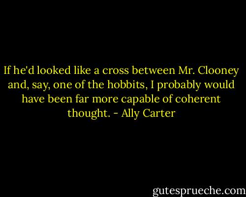 If he'd looked like a cross between Mr. Clooney and, say, one of the hobbits, I probably would have been far more capable of coherent thought. - Ally Carter
