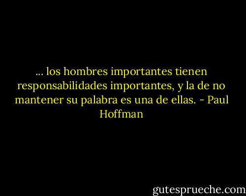 ... los hombres importantes tienen responsabilidades importantes, y la de no mantener su palabra es una de ellas. - Paul Hoffman