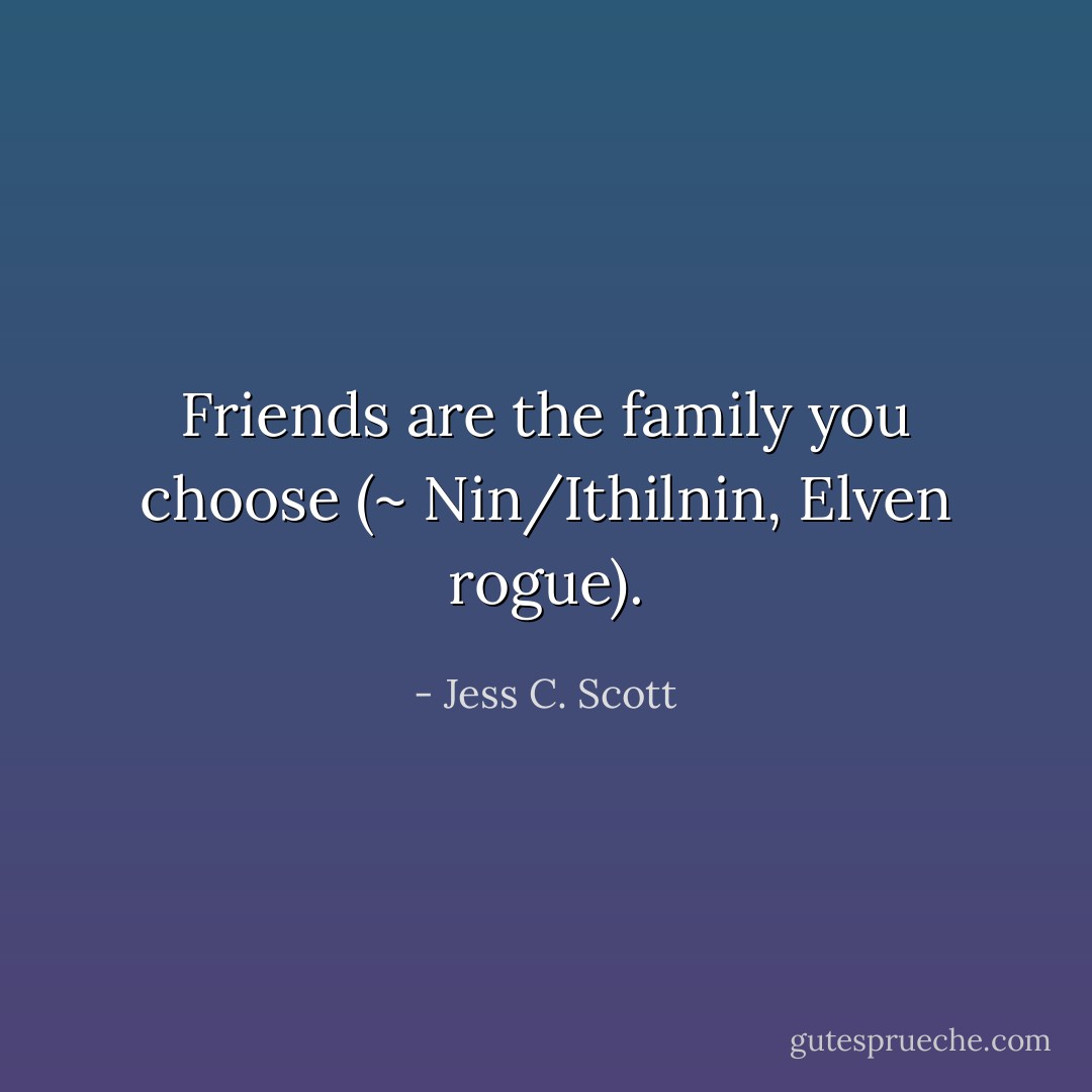 Friends are the family you choose (~ Nin/Ithilnin, Elven rogue). - Jess C. Scott