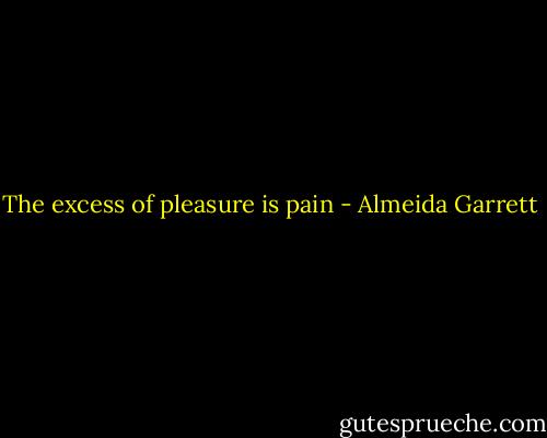The excess of pleasure is pain - Almeida Garrett