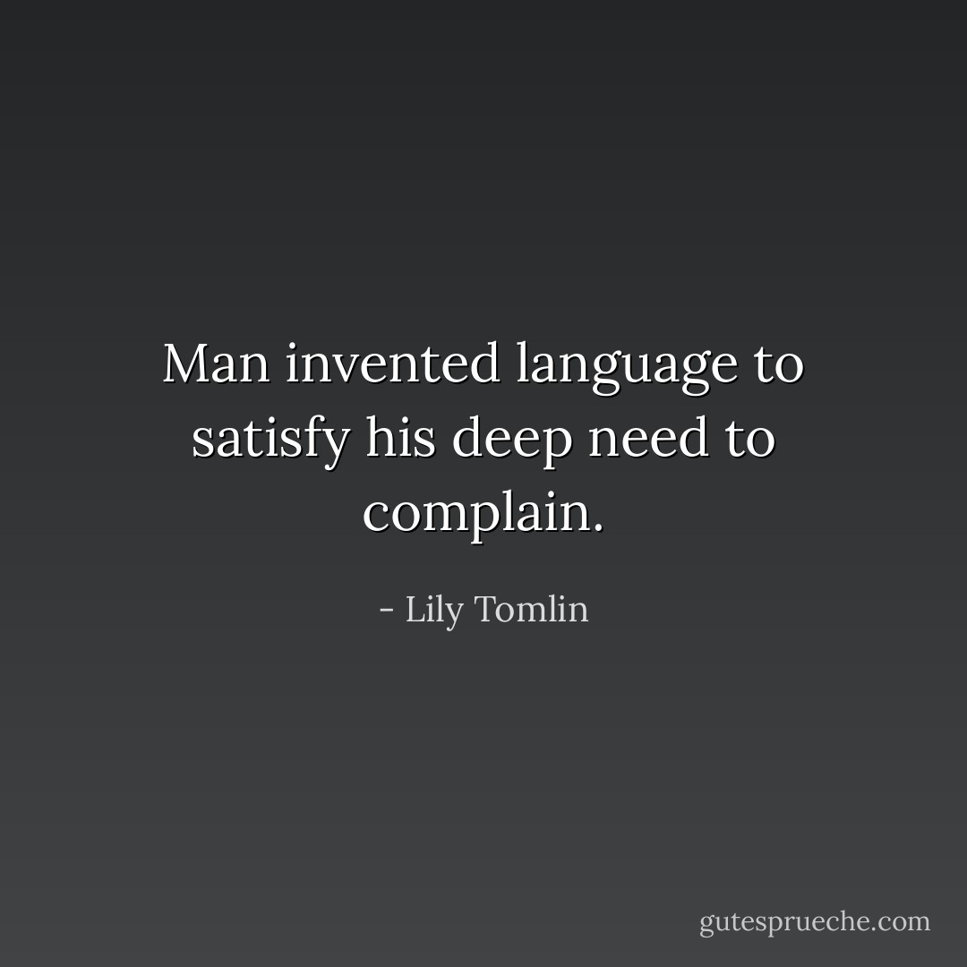 Man invented language to satisfy his deep need to complain. - Lily Tomlin
