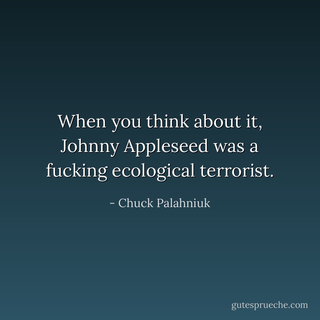 When you think about it, Johnny Appleseed was a fucking ecological terrorist. - Chuck Palahniuk