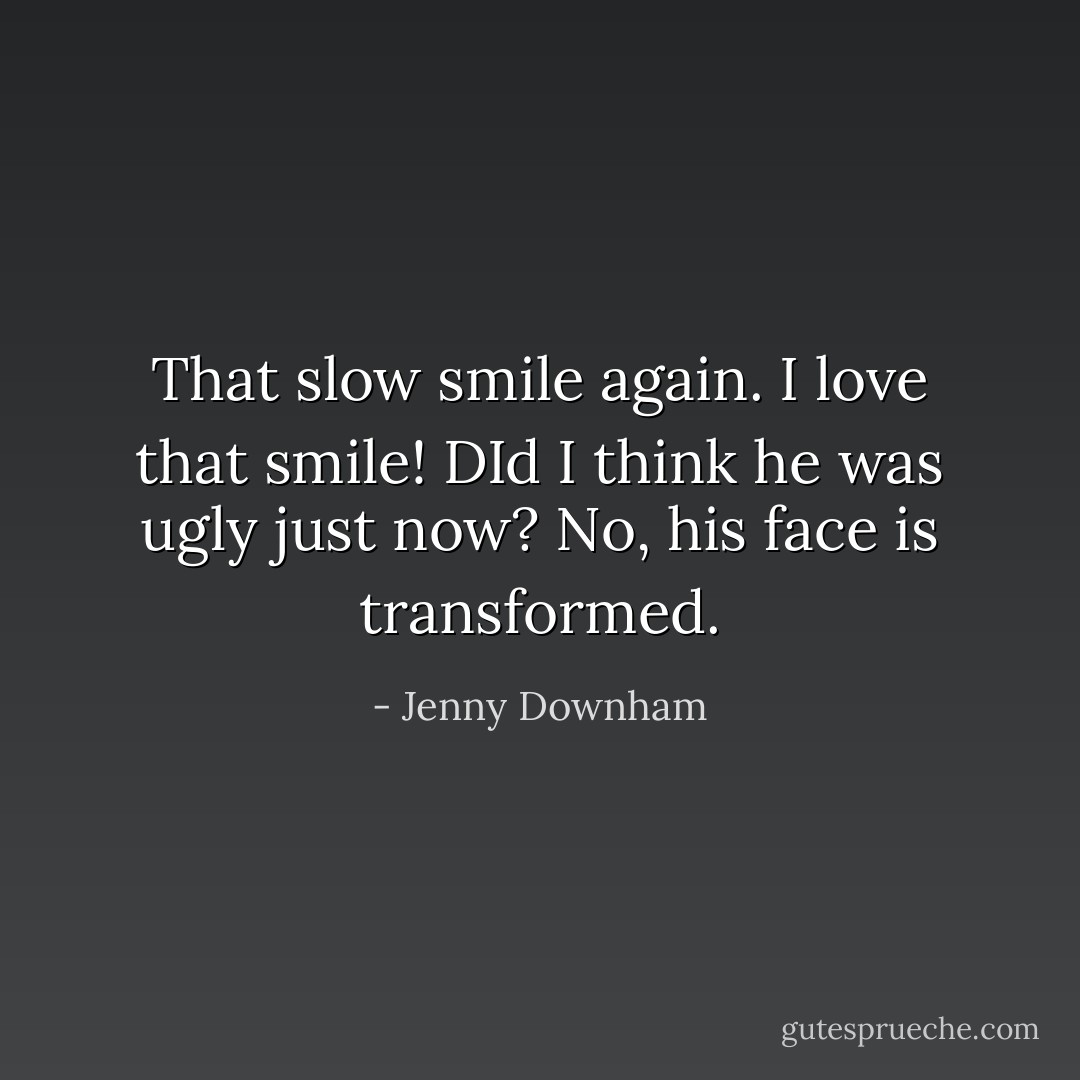 That slow smile again. I love that smile! DId I think he was ugly just now? No, his face is transformed. - Jenny Downham