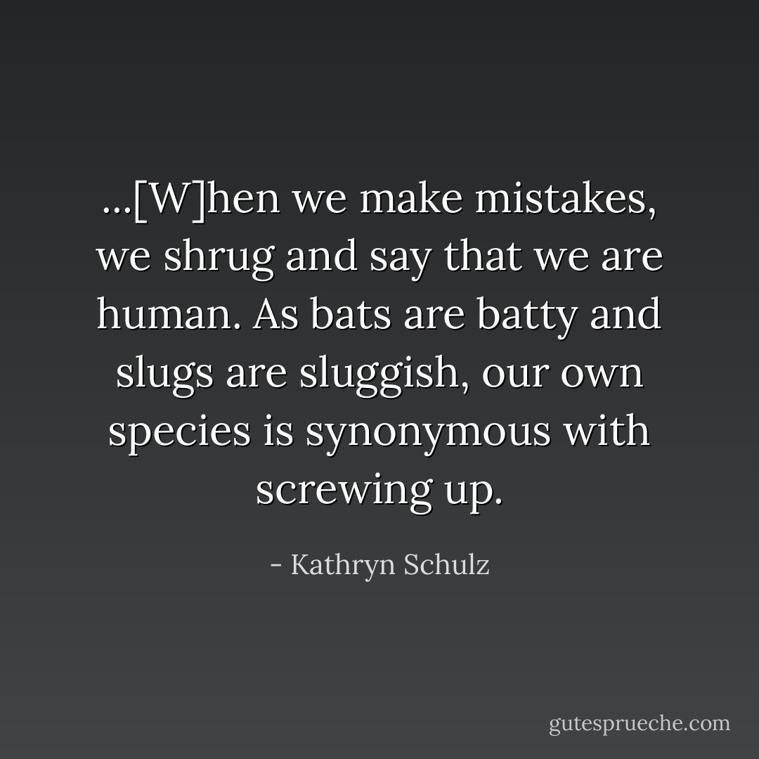 ...[W]hen we make mistakes, we shrug and say that we are human. As bats are batty and slugs are sluggish, our own species is synonymous with screwing up. - Kathryn Schulz