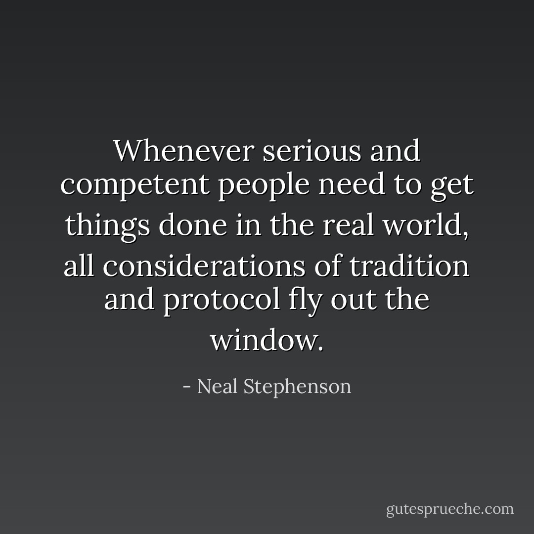 Whenever serious and competent people need to get things done in the real world, all considerations of tradition and protocol fly out the window. - Neal Stephenson