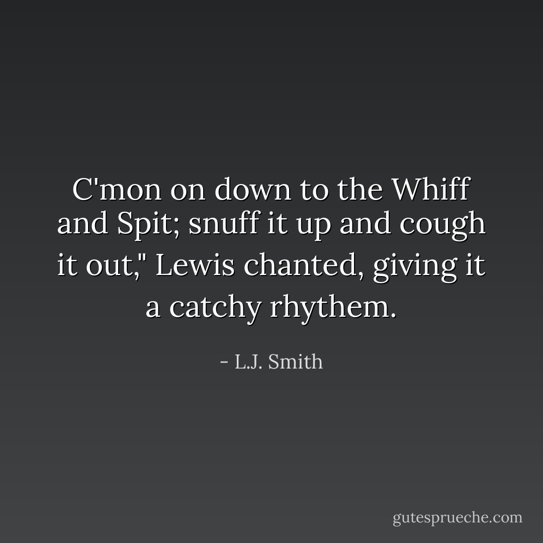 C'mon on down to the Whiff and Spit; snuff it up and cough it out," Lewis chanted, giving it a catchy rhythem. - L.J. Smith