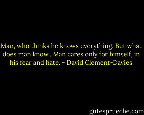 Man, who thinks he knows everything. But what does man know...Man cares only for himself, in his fear and hate. - David Clement-Davies