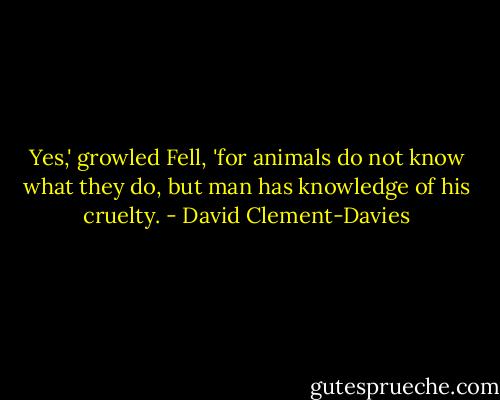 Yes,' growled Fell, 'for animals do not know what they do, but man has knowledge of his cruelty. - David Clement-Davies