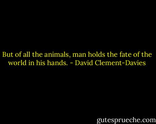 But of all the animals, man holds the fate of the world in his hands. - David Clement-Davies