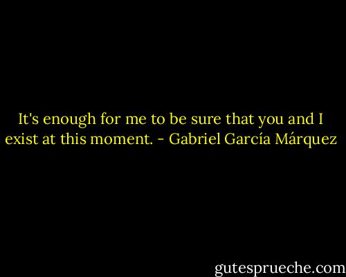 It's enough for me to be sure that you and I exist at this moment. - Gabriel García Márquez