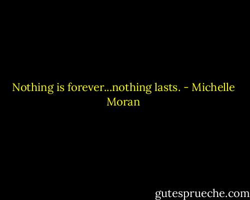 Nothing is forever...nothing lasts. - Michelle Moran