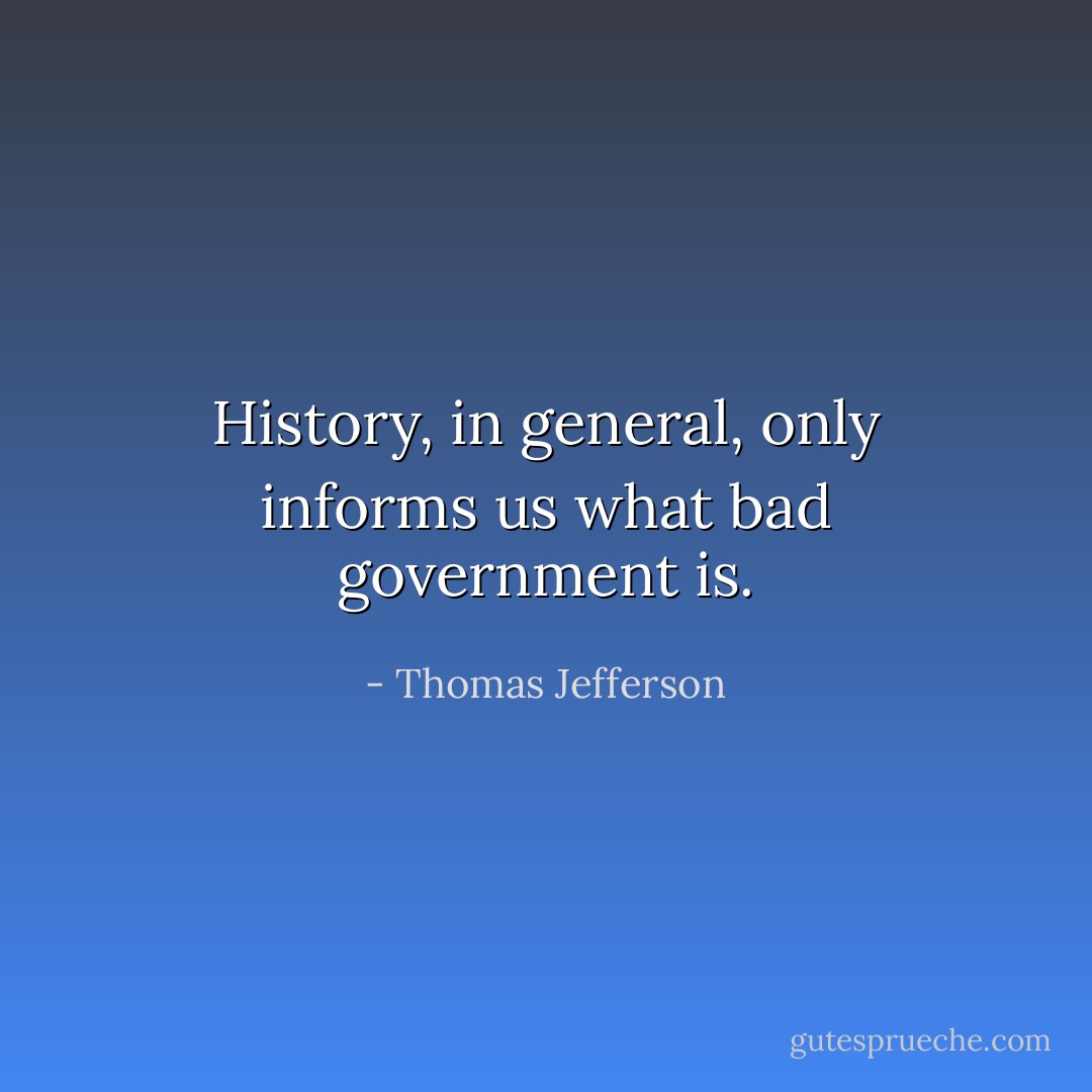 History, in general, only informs us what bad government is. - Thomas Jefferson