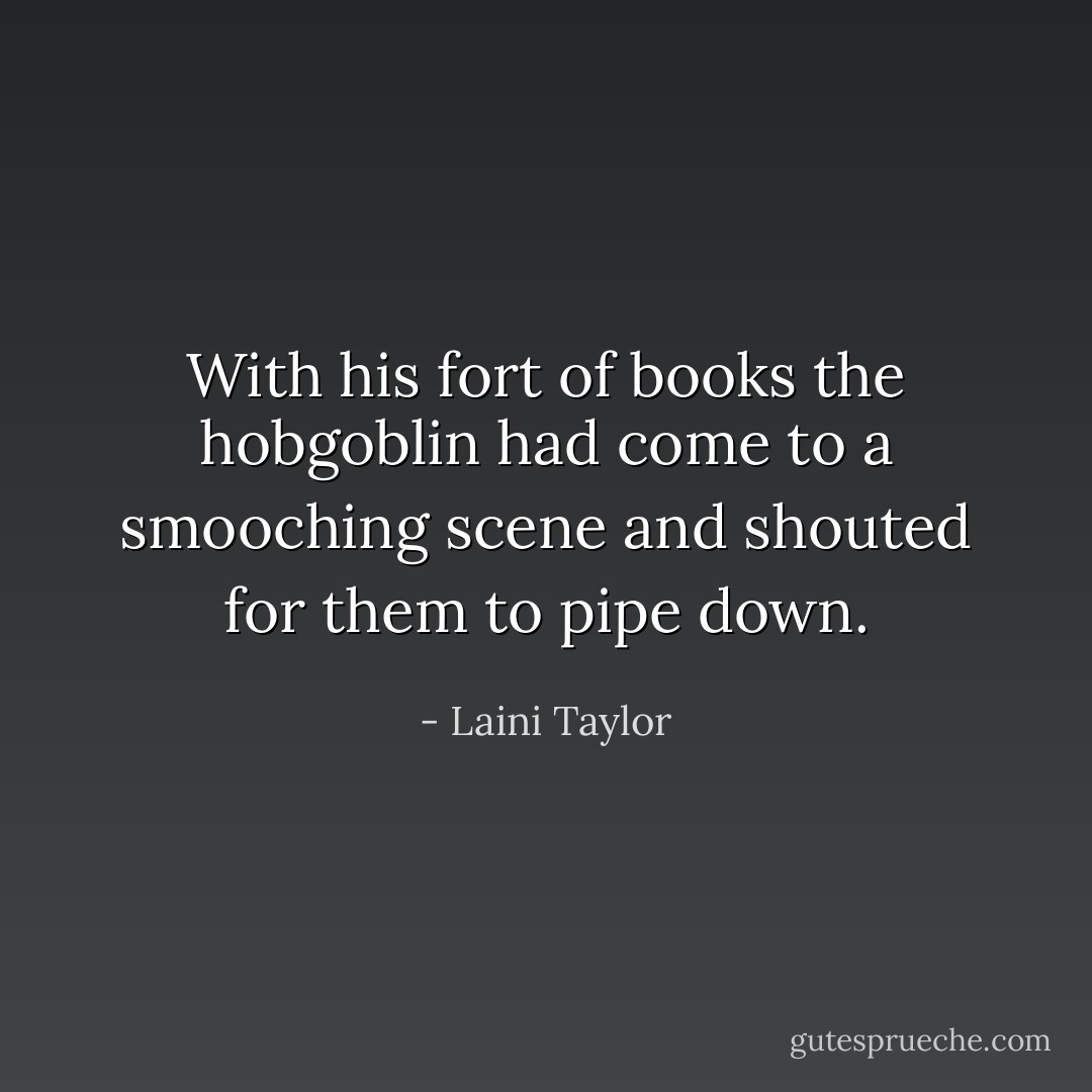 With his fort of books the hobgoblin had come to a smooching scene and shouted for them to pipe down. - Laini Taylor