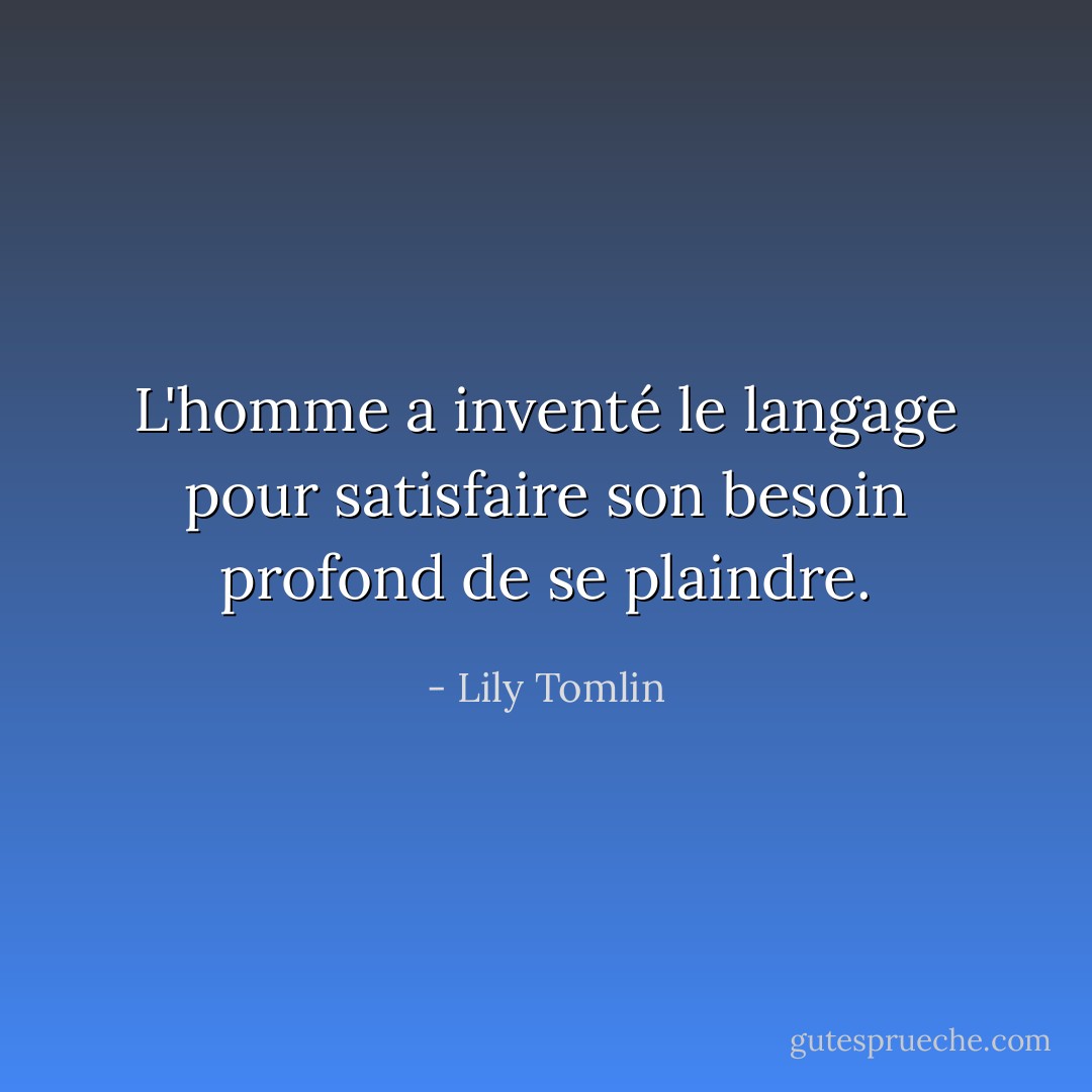 L'homme a inventé le langage pour satisfaire son besoin profond de se plaindre. - Lily Tomlin