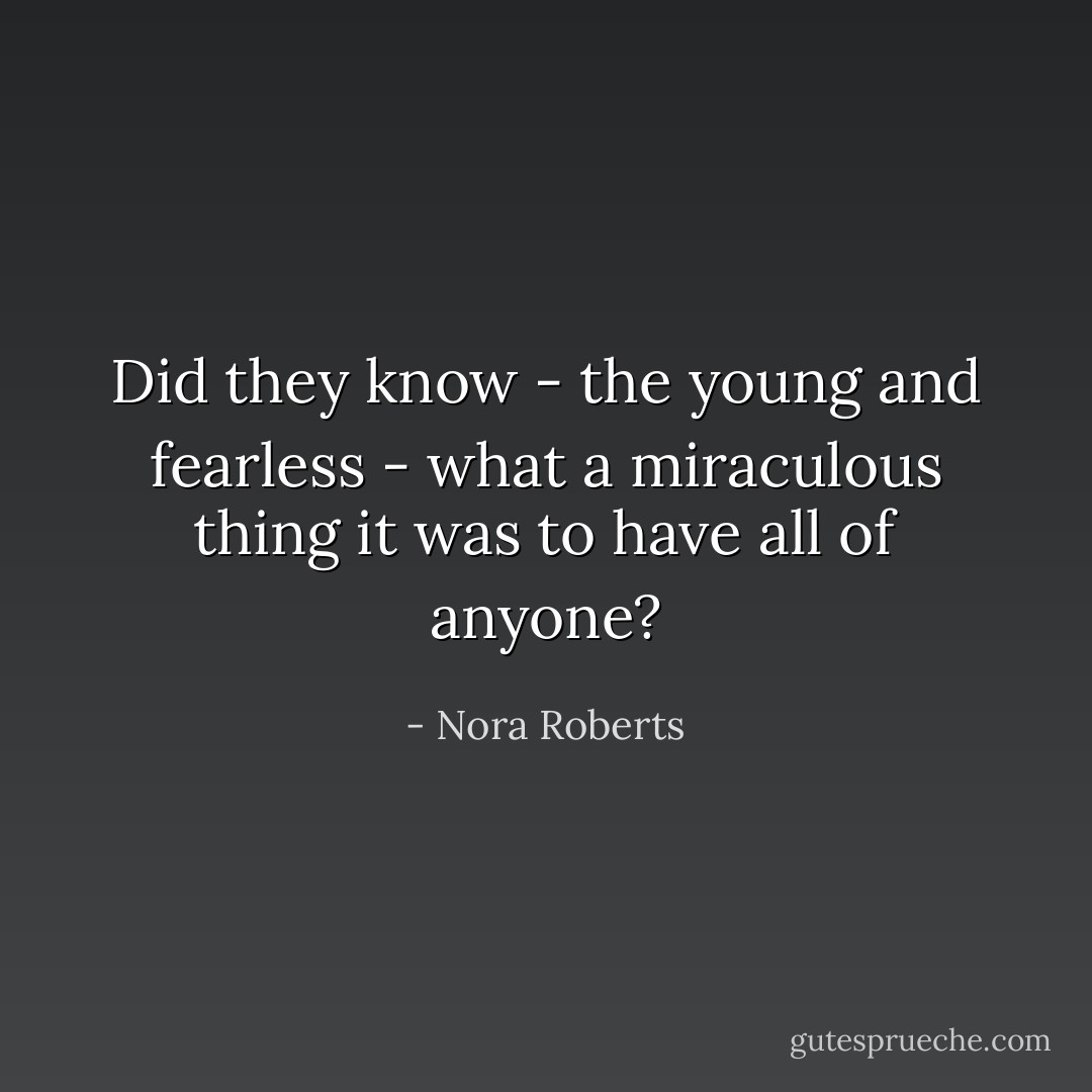 Did they know - the young and fearless - what a miraculous thing it was to have all of anyone? - Nora Roberts