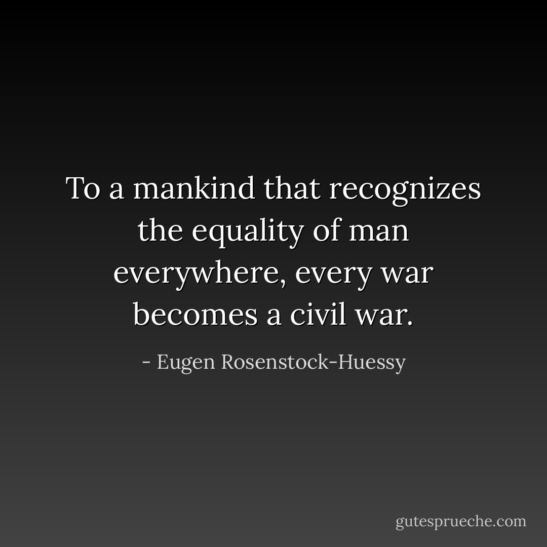 To a mankind that recognizes the equality of man everywhere, every war becomes a civil war. - Eugen Rosenstock-Huessy