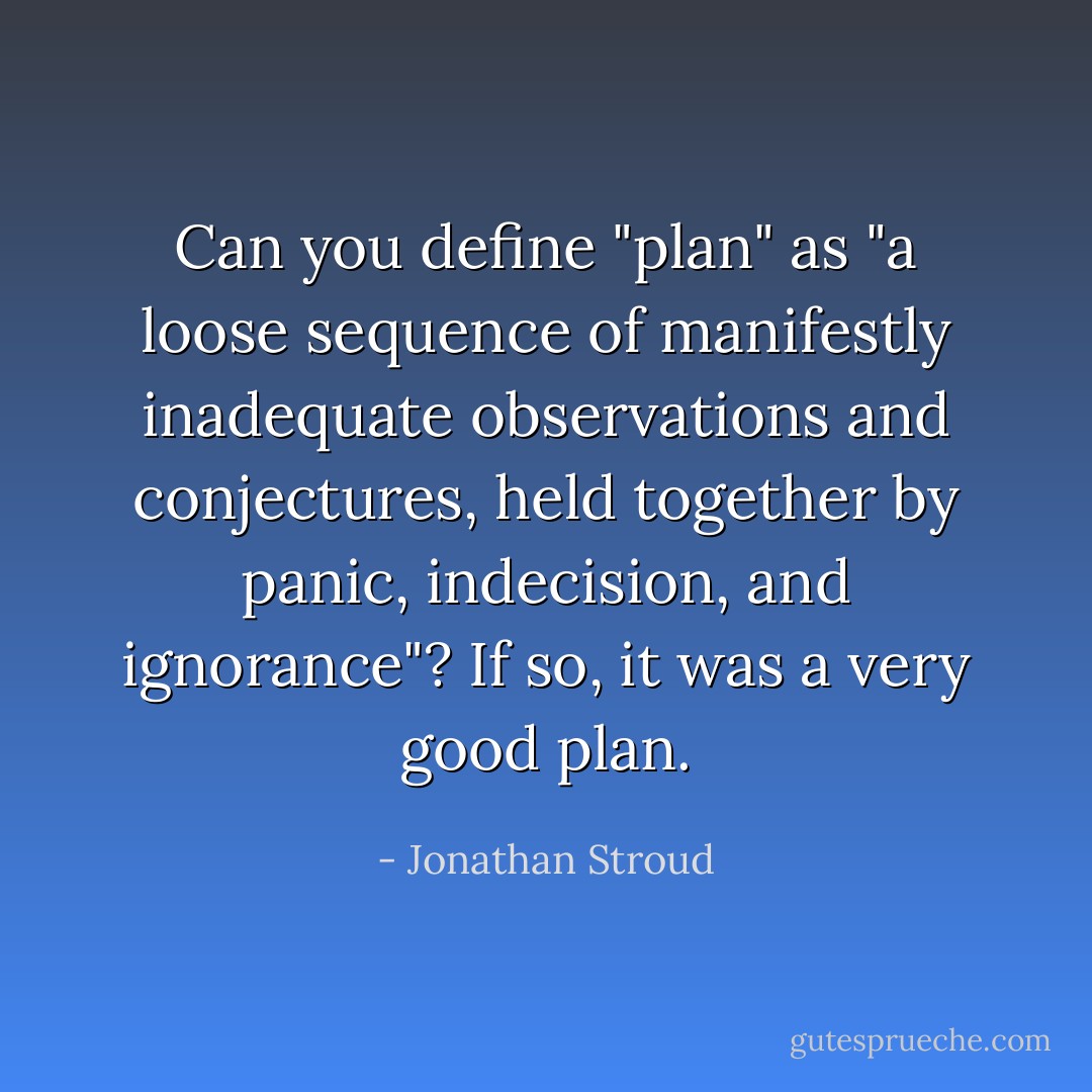 Can you define "plan" as "a loose sequence of manifestly inadequate observations and conjectures, held together by panic, indecision, and ignorance"? If so, it was a very good plan. - Jonathan Stroud