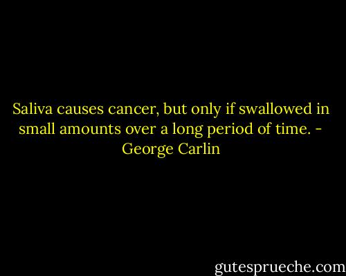 Saliva causes cancer, but only if swallowed in small amounts over a long period of time. - George Carlin