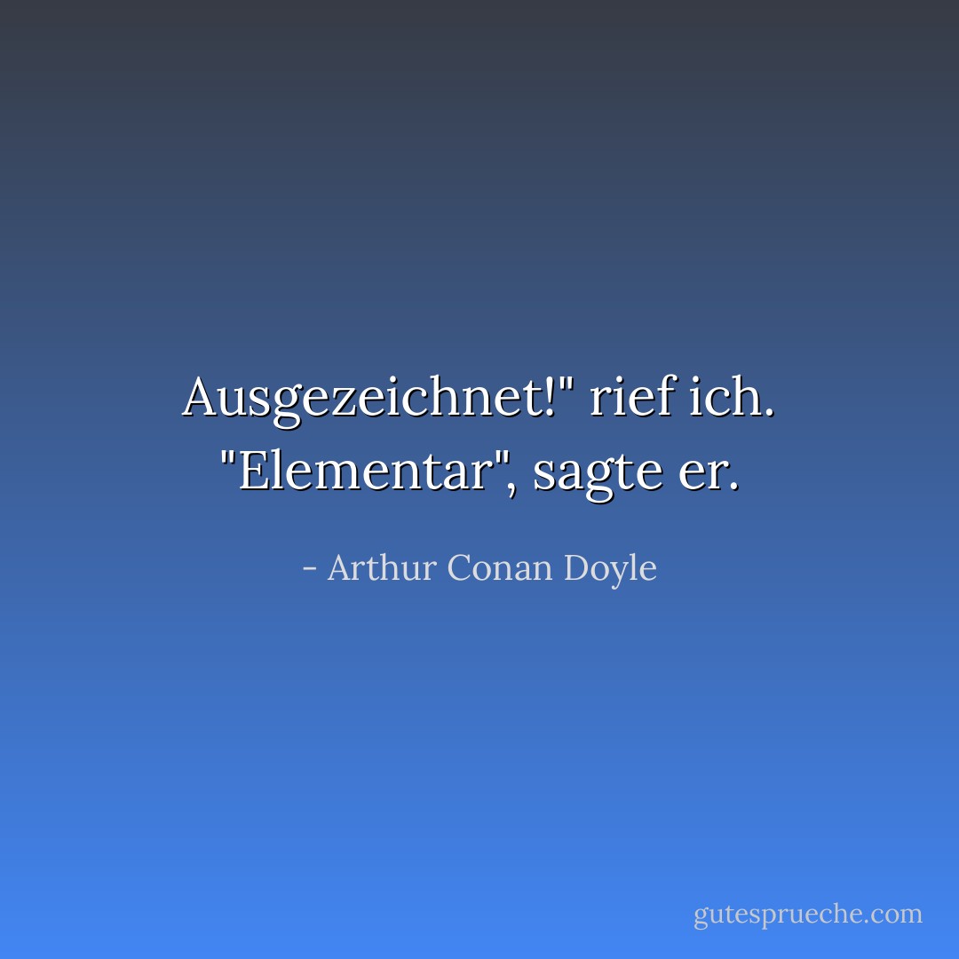 Ausgezeichnet!" rief ich. "Elementar", sagte er. - Arthur Conan Doyle<
