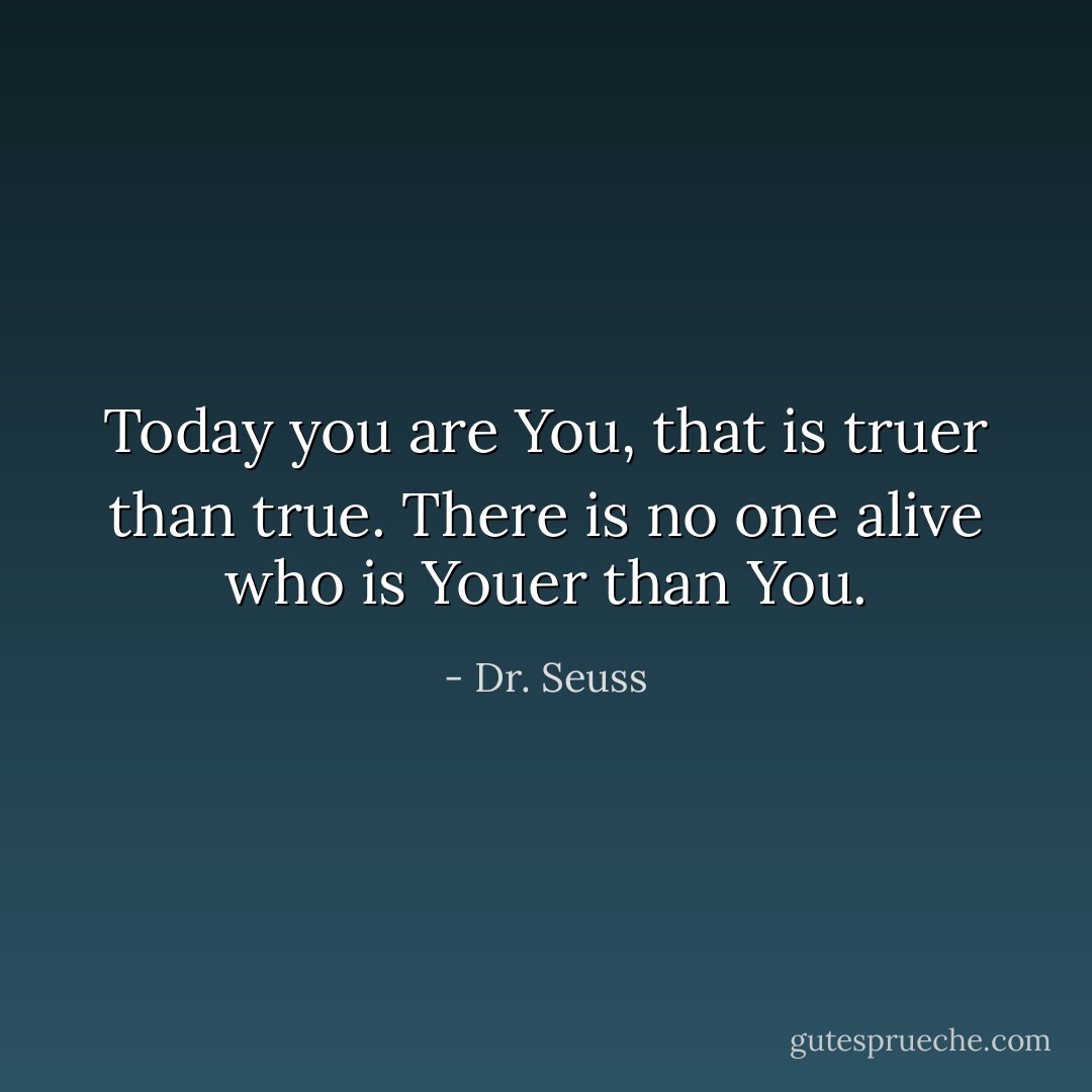 Today you are You, that is truer than true. There is no one alive who is Youer than You. - Dr. Seuss