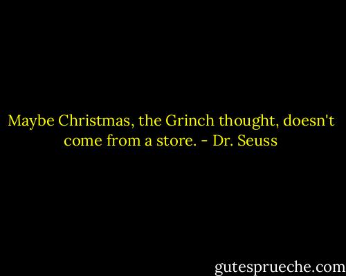 Maybe Christmas, the Grinch thought, doesn't come from a store. - Dr. Seuss