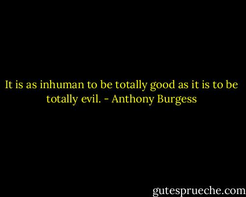 It is as inhuman to be totally good as it is to be totally evil. - Anthony Burgess