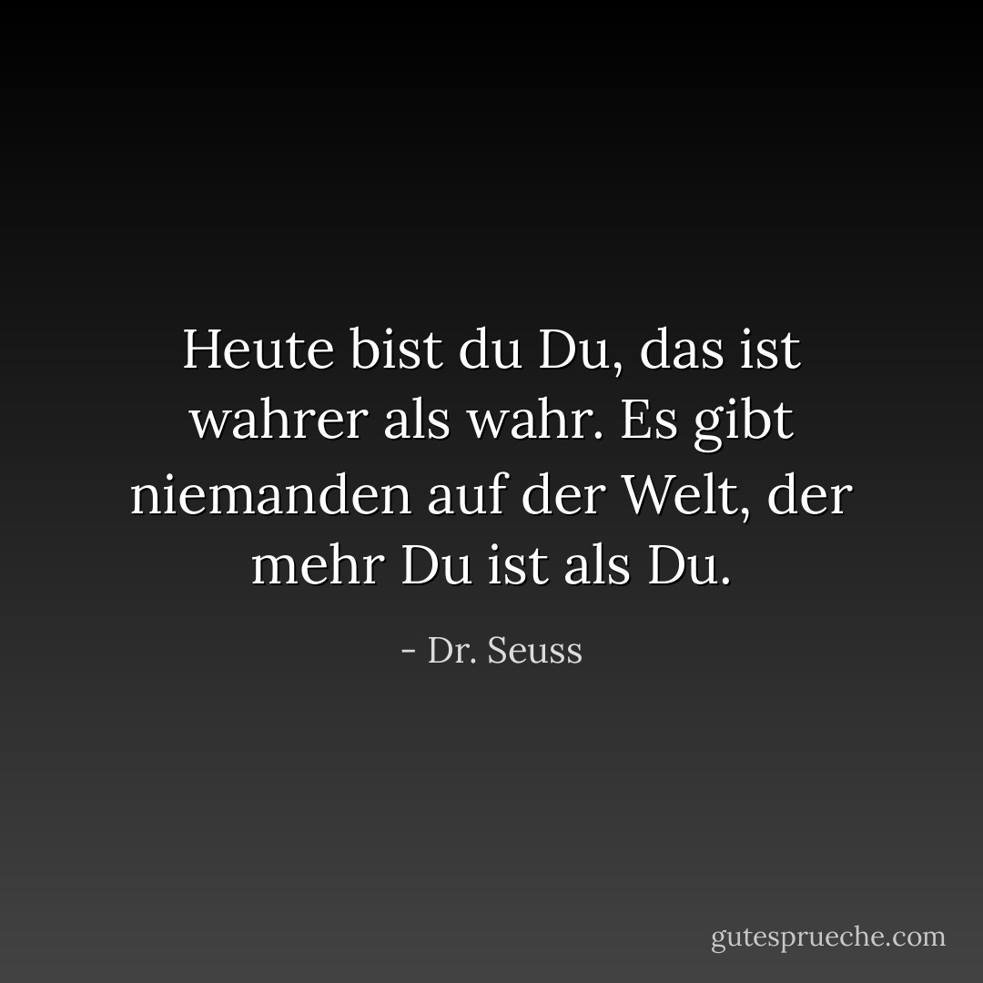 Heute bist du Du, das ist wahrer als wahr. Es gibt niemanden auf der Welt, der mehr Du ist als Du. - Dr. Seuss<