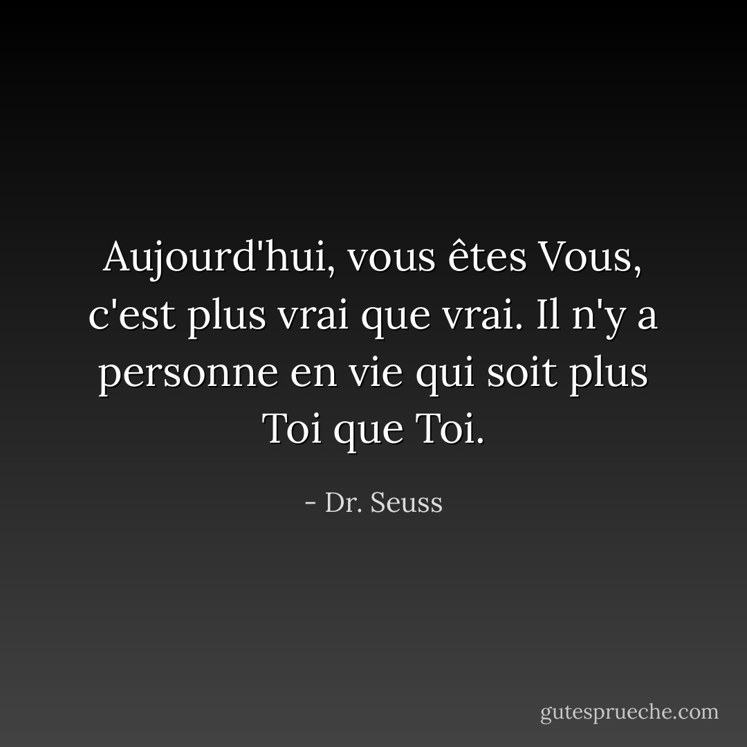Aujourd'hui, vous êtes Vous, c'est plus vrai que vrai. Il n'y a personne en vie qui soit plus Toi que Toi. - Dr. Seuss